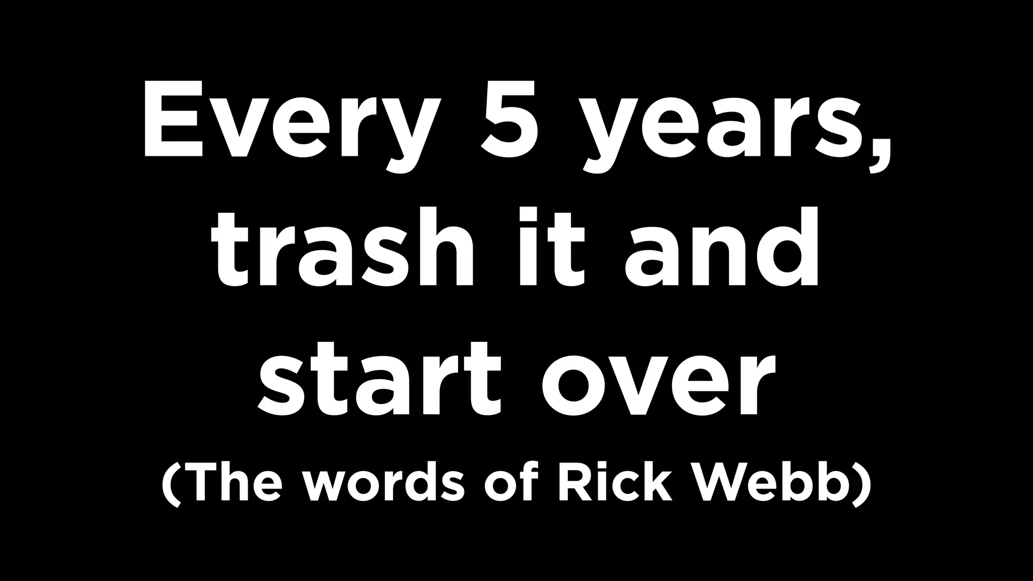 Every 5 years,
trash it and  
start over  
(The words of Rick Webb)
 