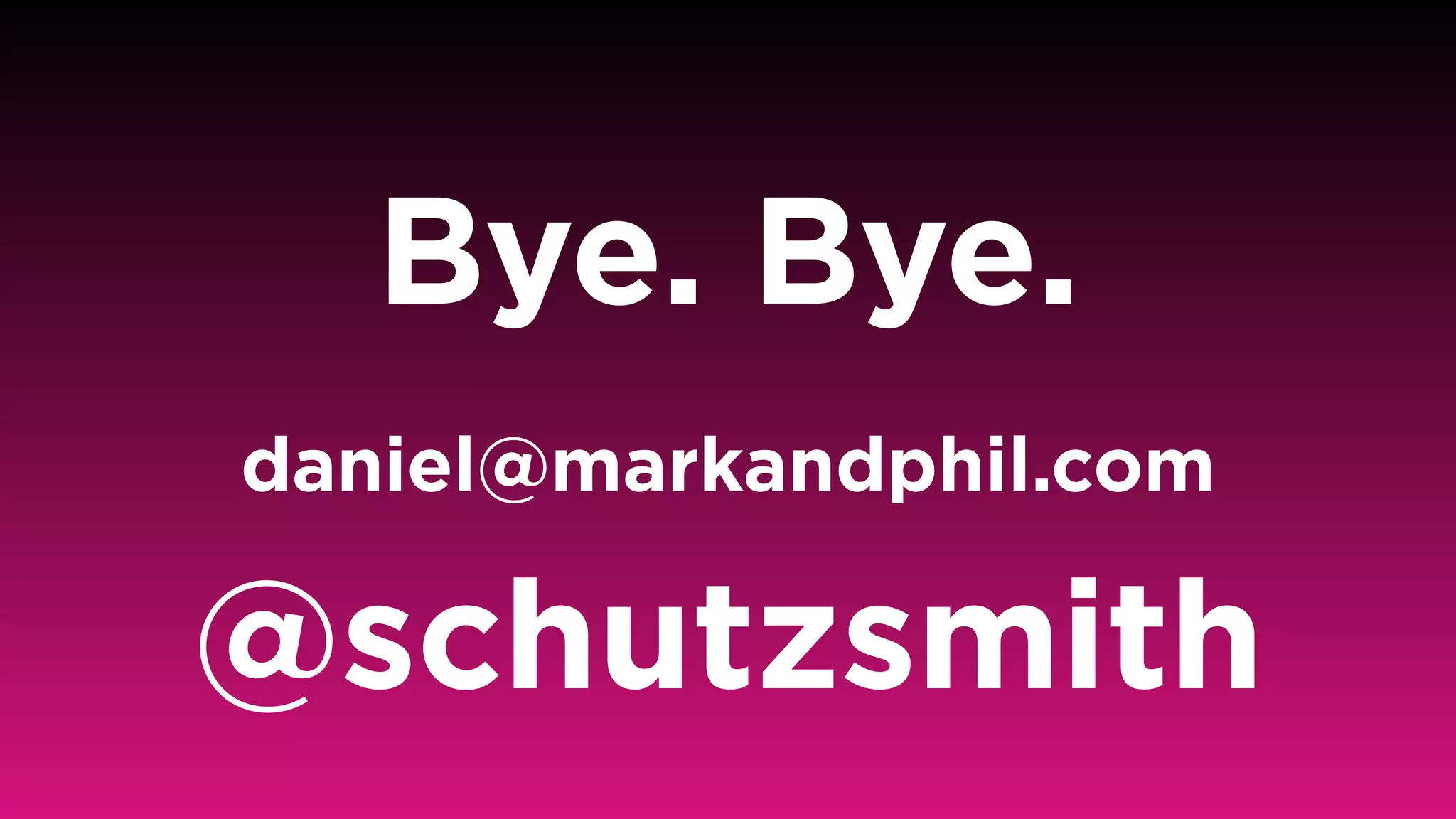 Bye. Bye.
daniel@markandphil.com 
@schutzsmith
 
