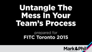 Untangle The
Mess In Your
Team’s Process
prepared for
FITC Toronto 2015
 