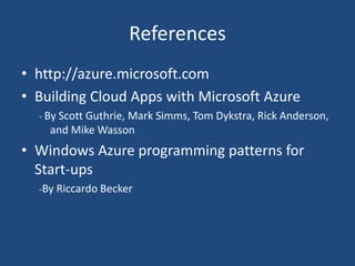 References
• http://azure.microsoft.com
• Building Cloud Apps with Microsoft Azure
- By Scott Guthrie, Mark Simms, Tom Dykstra, Rick Anderson,
and Mike Wasson
• Windows Azure programming patterns for
Start-ups
-By Riccardo Becker
 