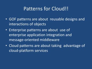 Patterns for Cloud!!
• GOF patterns are about reusable designs and
interactions of objects
• Enterprise patterns are about use of
enterprise application integration and
message-oriented middleware
• Cloud patterns are about taking advantage of
cloud-platform services
 