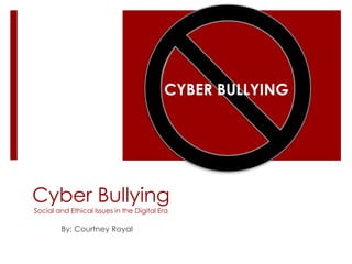 Cyber Bullying
Social and Ethical Issues in the Digital Era
By: Courtney Royal
CYBER BULLYING
 