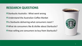 RESEARCH QUESTIONS
5
Starbucks Australia : What went wrong
Understand the Australian Coffee Market
Is Starbucks delivering...