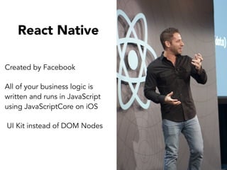 React Native
Created by Facebook
All of your business logic is
written and runs in JavaScript
using JavaScriptCore on iOS
UI Kit instead of DOM Nodes
 