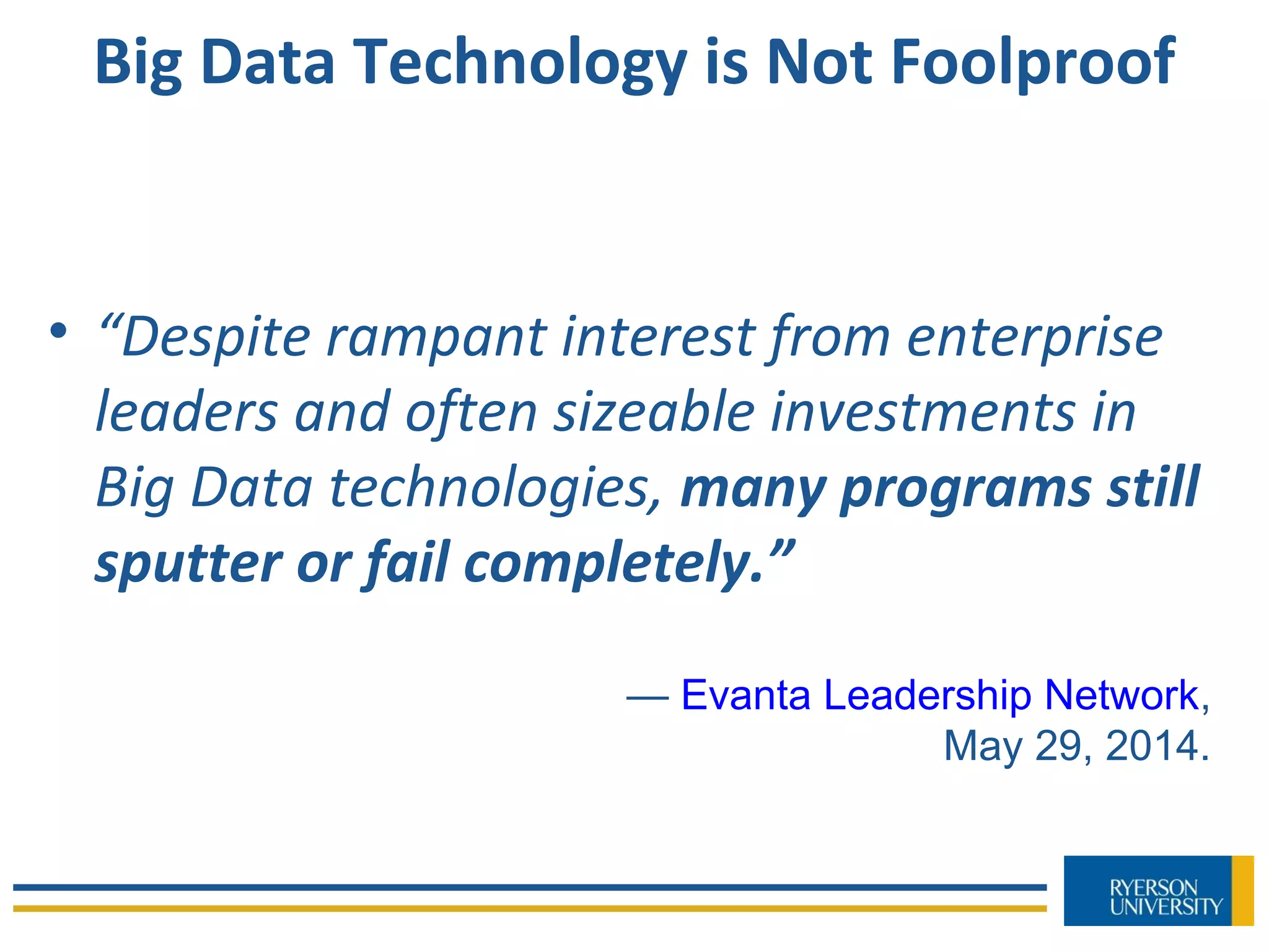 Big Data Technology is Not Foolproof
• “Despite rampant interest from enterprise
leaders and often sizeable investments in
Big Data technologies, many programs still
sputter or fail completely.”
— Evanta Leadership Network,
May 29, 2014.
 
