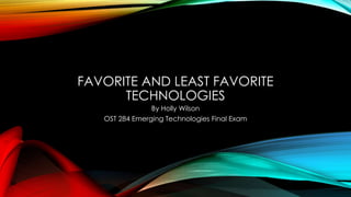 FAVORITE AND LEAST FAVORITE
TECHNOLOGIES
By Holly Wilson
OST 284 Emerging Technologies Final Exam
 