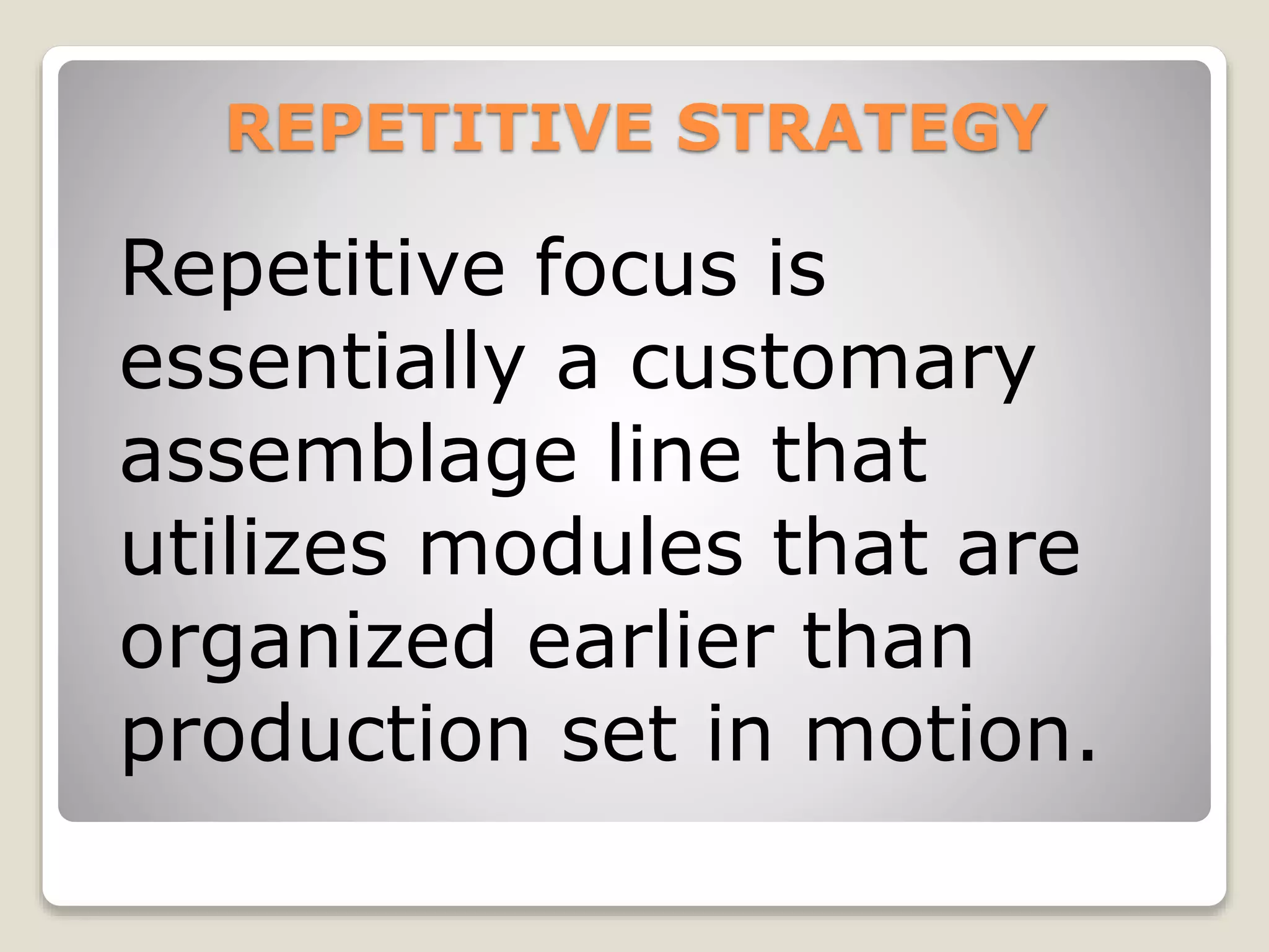 REPETITIVE STRATEGY
Repetitive focus is
essentially a customary
assemblage line that
utilizes modules that are
organized earlier than
production set in motion.
 