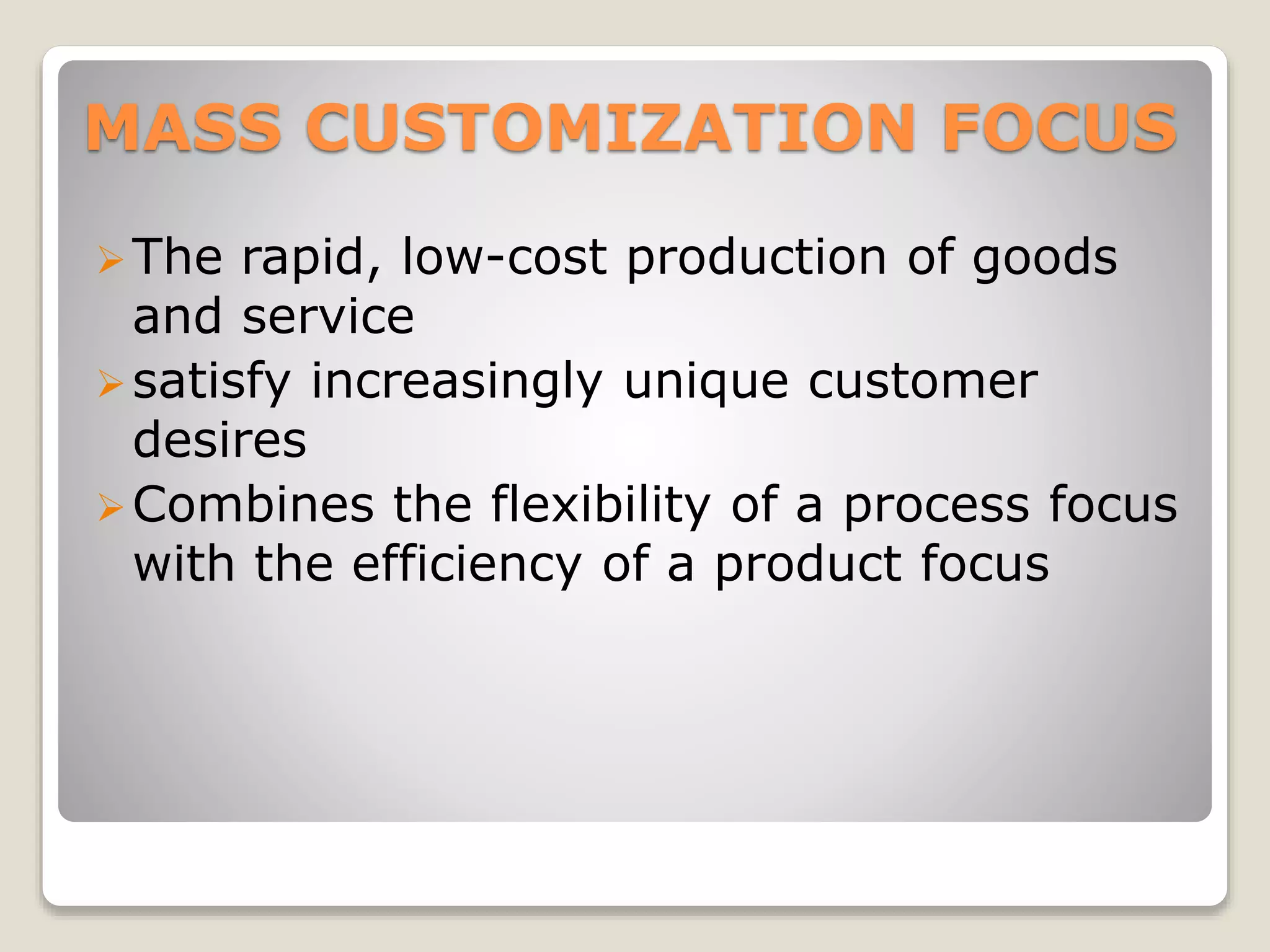 MASS CUSTOMIZATION FOCUS
The rapid, low-cost production of goods
and service
satisfy increasingly unique customer
desires
Combines the flexibility of a process focus
with the efficiency of a product focus
 