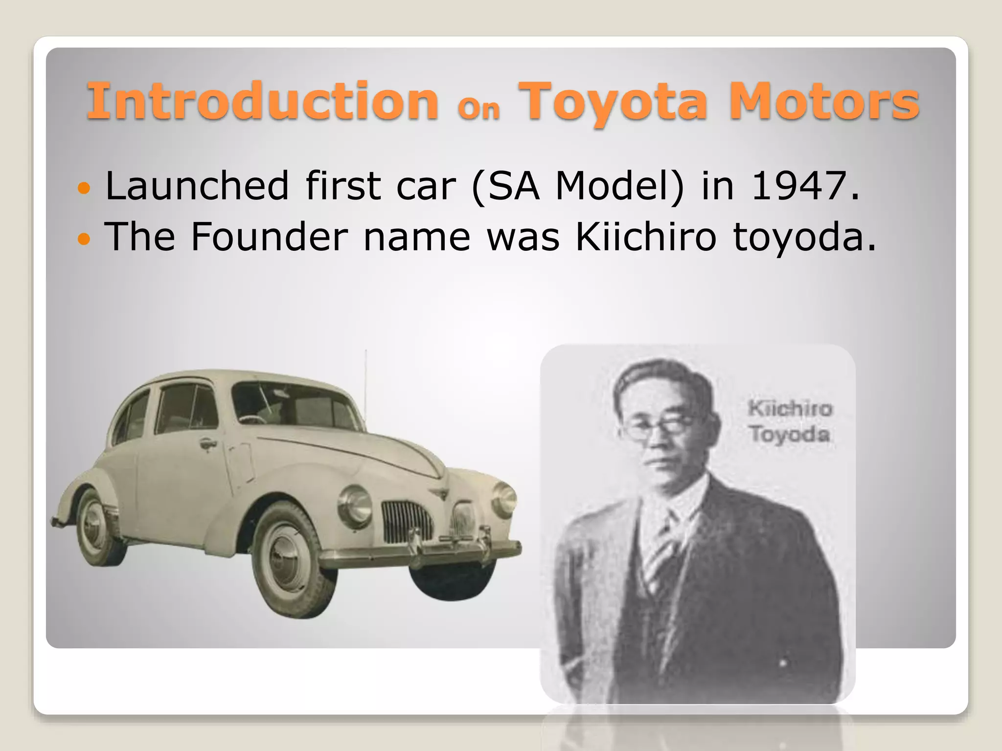  Launched first car (SA Model) in 1947.
 The Founder name was Kiichiro toyoda.
Introduction On Toyota Motors
 