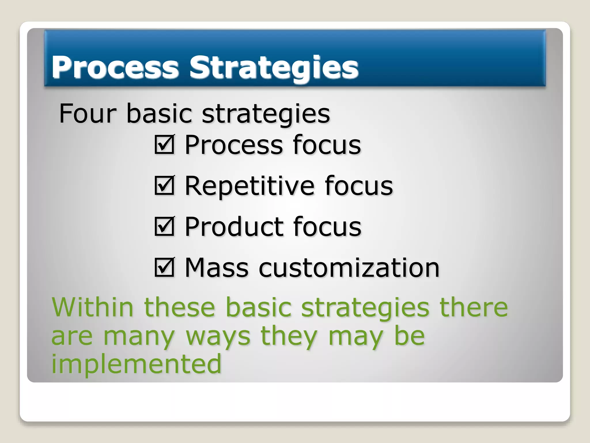 Process Strategies
Four basic strategies
 Process focus
 Repetitive focus
 Product focus
 Mass customization
Within these basic strategies there
are many ways they may be
implemented
 