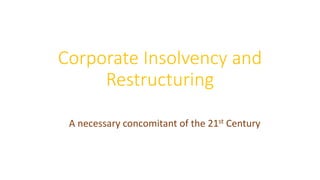 Corporate Insolvency and
Restructuring
A necessary concomitant of the 21st Century
 