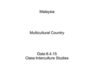 Malaysia
Multicultural Country
Date:8.4.15
Class:Interculture Studies
 