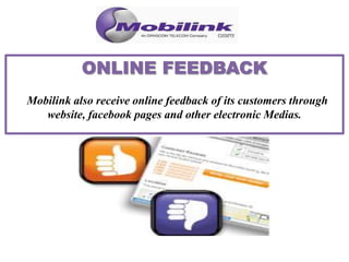 Mobilink also receive online feedback of its customers through
website, facebook pages and other electronic Medias.
 