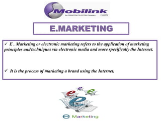  E . Marketing or electronic marketing refers to the application of marketing
principles and
 It is the process of marketing a brand using the Internet.
techniques via electronic media and more specifically the Internet.
 