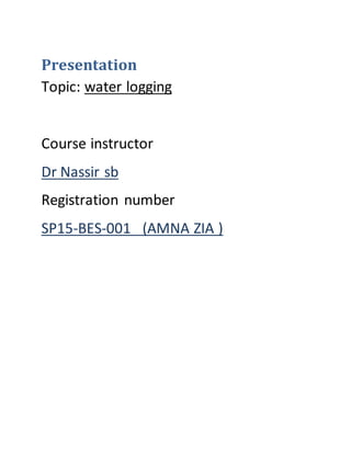 Presentation
Topic: water logging
Course instructor
Dr Nassir sb
Registration number
SP15-BES-001 (AMNA ZIA )
 