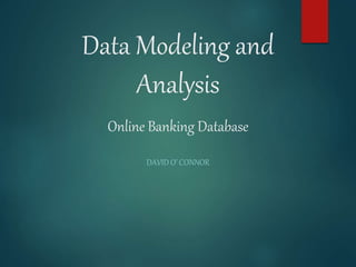 Data Modeling and
Analysis
Online Banking Database
DAVID O’ CONNOR
 