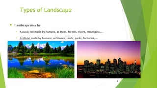 Types of Landscape
4
 Landscape may be
 Natural: not made by humans, as trees, forests, rivers, mountains,...
 Artificial: made by humans, as houses, roads, parks, factories,...
 