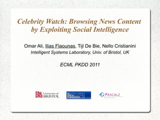 Celebrity Watch: Browsing News Content
by Exploiting Social Intelligence
Omar Ali, Ilias Flaounas, Tijl De Bie, Nello Cristianini
Intelligent Systems Laboratory, Univ. of Bristol, UK
ECML PKDD 2011
 