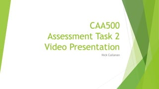 CAA500
Assessment Task 2
Video Presentation
Nick Callanan
 