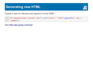 Generating new HTML
Create a new div element and append it to the DOM
See http://api.jquery.com/css/
1. $("<p>Generated content.</p>").css("color", "red").appendTo(".row >
.span4");
 