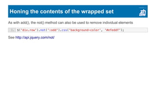 Honing the contents of the wrapped set
As with add(), the not() method can also be used to remove individual elements
See http://api.jquery.com/not/
1. $('div.row').not(':odd').css('background-color', '#efeddf');
 