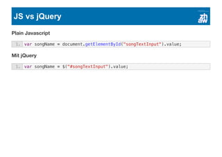 JS vs jQuery
Plain Javascript
Mit jQuery
1. var songName = document.getElementById("songTextInput").value;
1. var songName = $("#songTextInput").value;
 