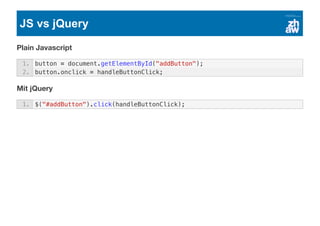 JS vs jQuery
Plain Javascript
Mit jQuery
1. button = document.getElementById("addButton");
2. button.onclick = handleButtonClick;
1. $("#addButton").click(handleButtonClick);
 