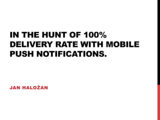 IN THE HUNT OF 100%
DELIVERY RATE WITH MOBILE
PUSH NOTIFICATIONS.
JAN HALOŽAN
 