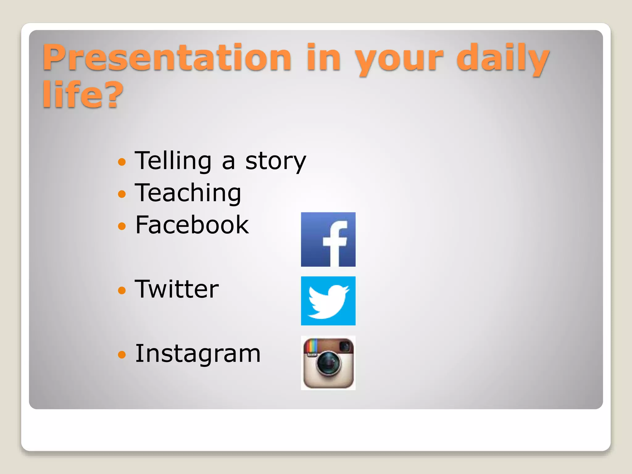 Presentation in your daily
life?
Telling a story
Teaching
Facebook
Twitter
Instagram