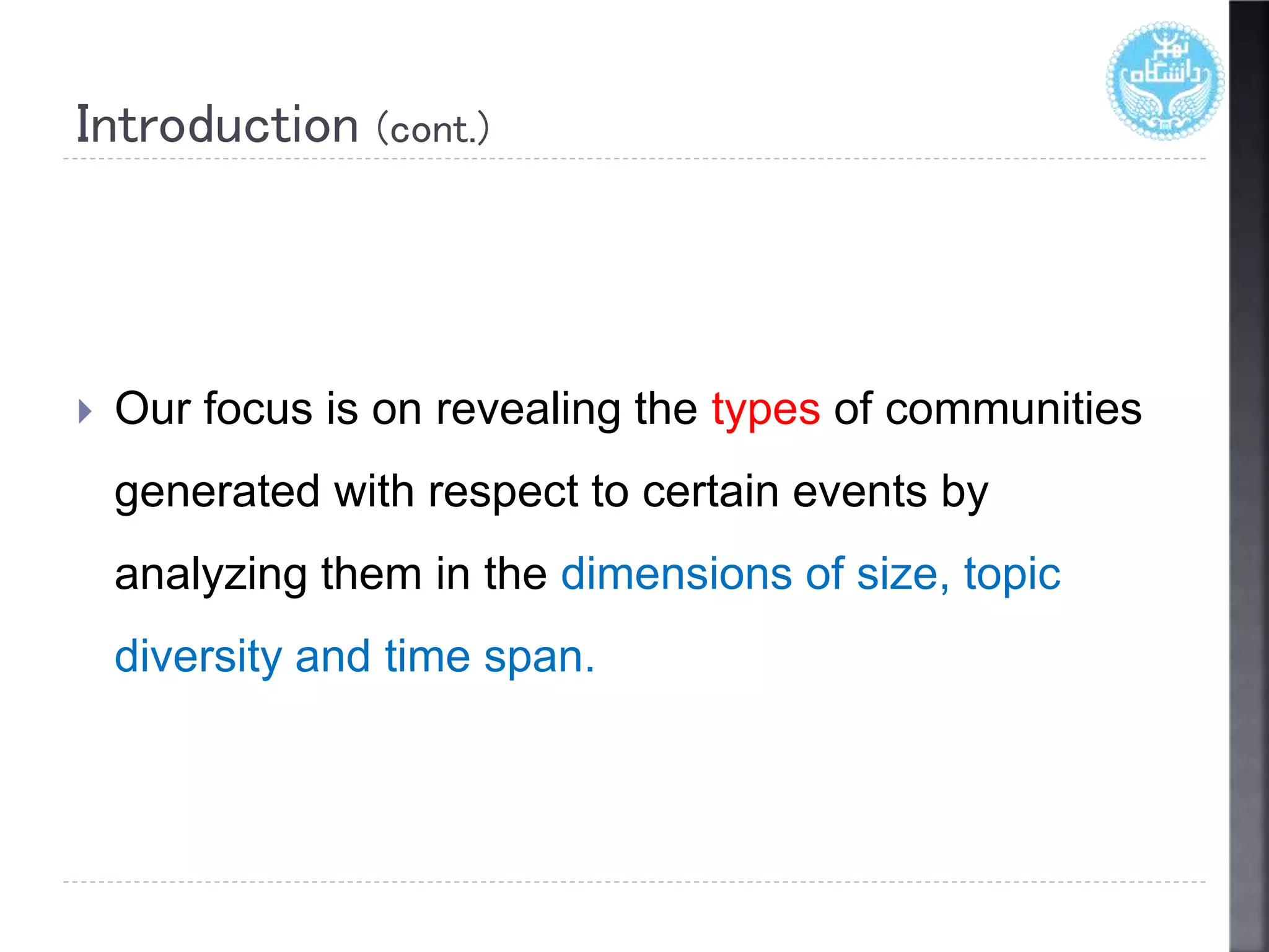 Introduction (cont.)
 Our focus is on revealing the types of communities
generated with respect to certain events by
analyzing them in the dimensions of size, topic
diversity and time span.
 