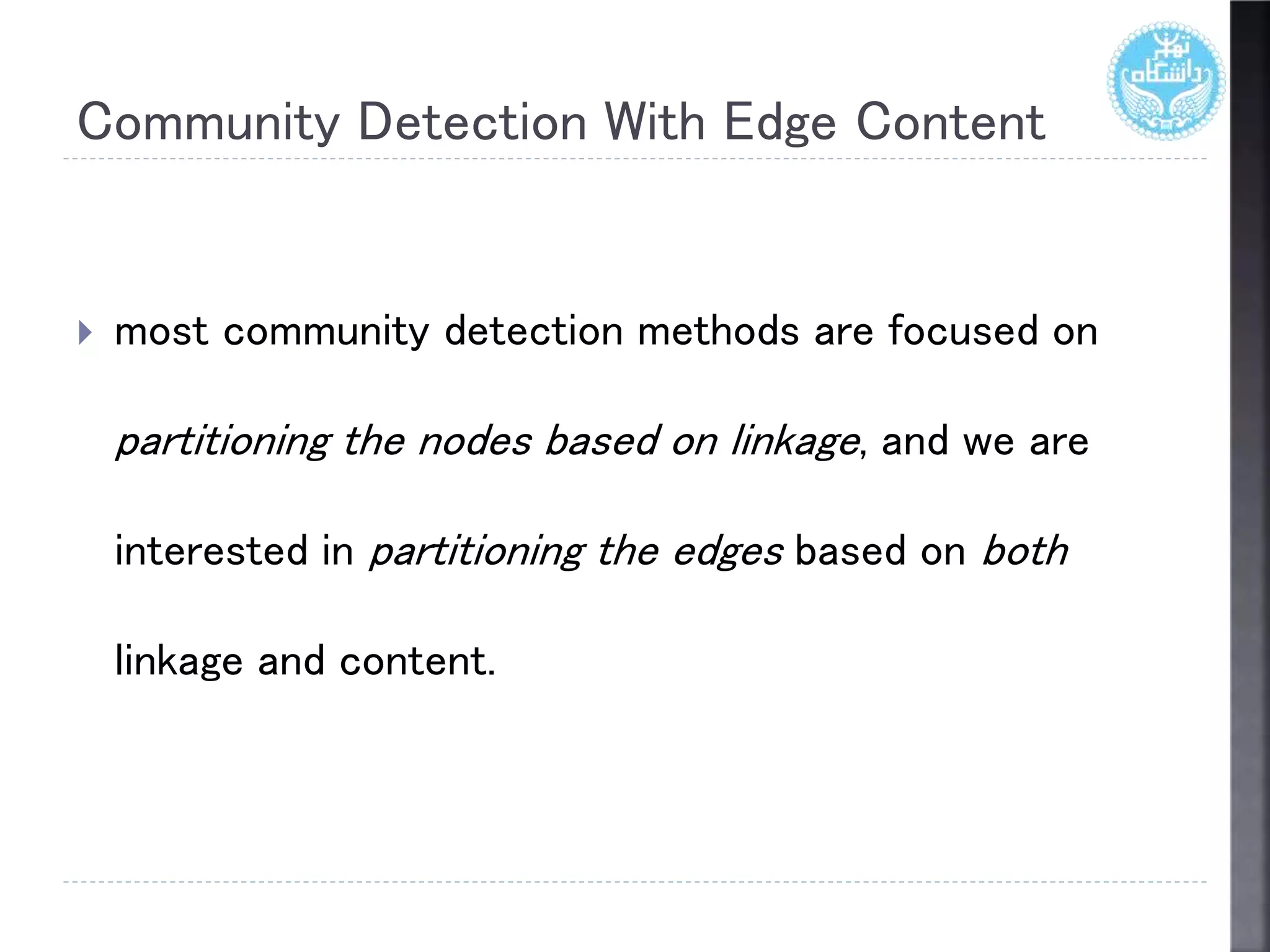 Community Detection With Edge Content
 most community detection methods are focused on
partitioning the nodes based on linkage, and we are
interested in partitioning the edges based on both
linkage and content.
 
