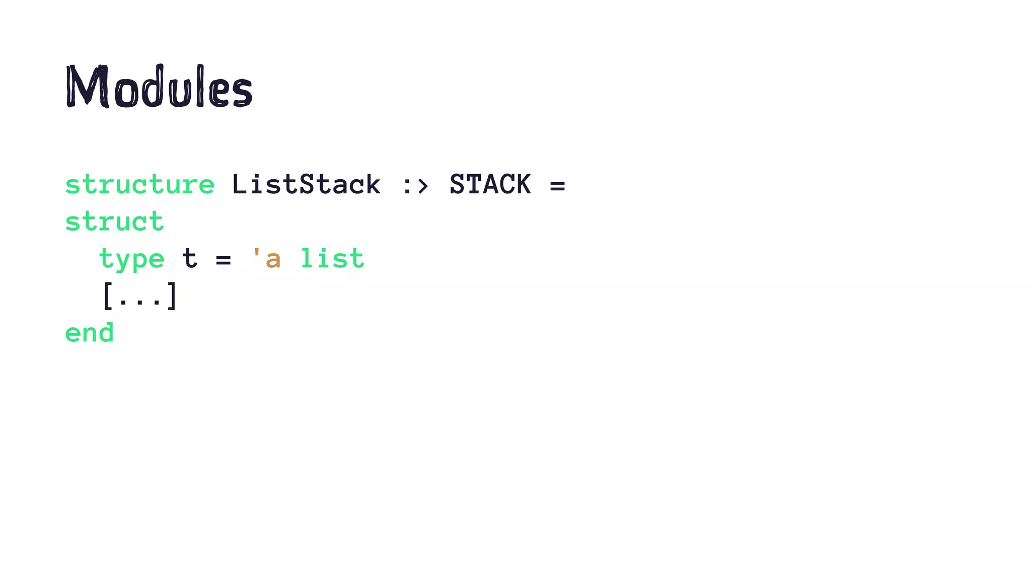 Modules
structure ListStack :> STACK =
struct
type t = 'a list
[...]
end
 