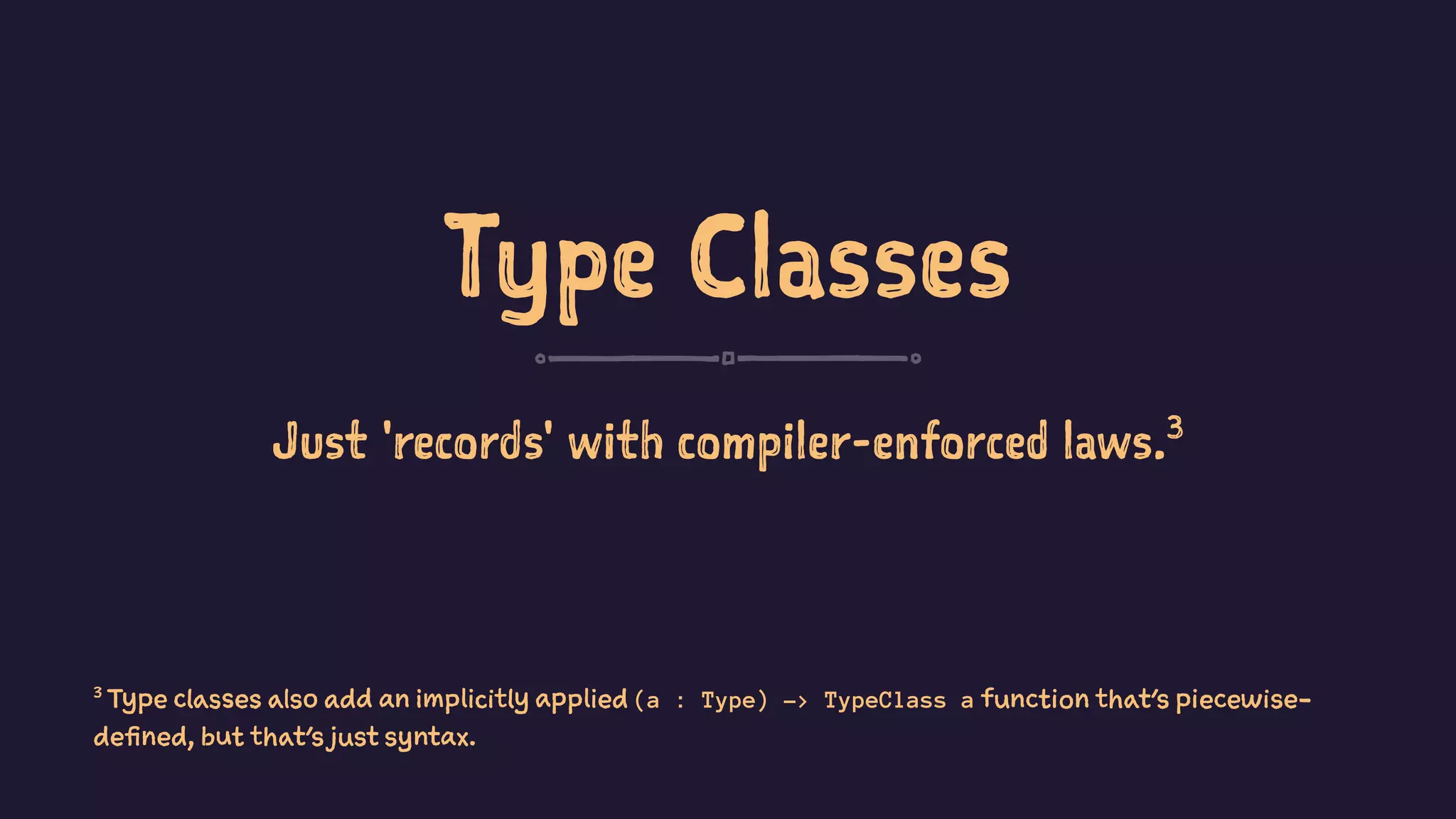 Type Classes
Just 'records' with compiler-enforced laws.3
3
Type classes also add an implicitly applied (a : Type) -> TypeClass a function that's piecewise-
defined, but that's just syntax.
 