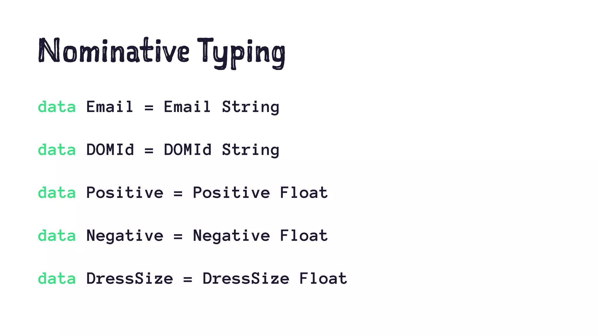 Nominative Typing
data Email = Email String
data DOMId = DOMId String
data Positive = Positive Float
data Negative = Negative Float
data DressSize = DressSize Float
 