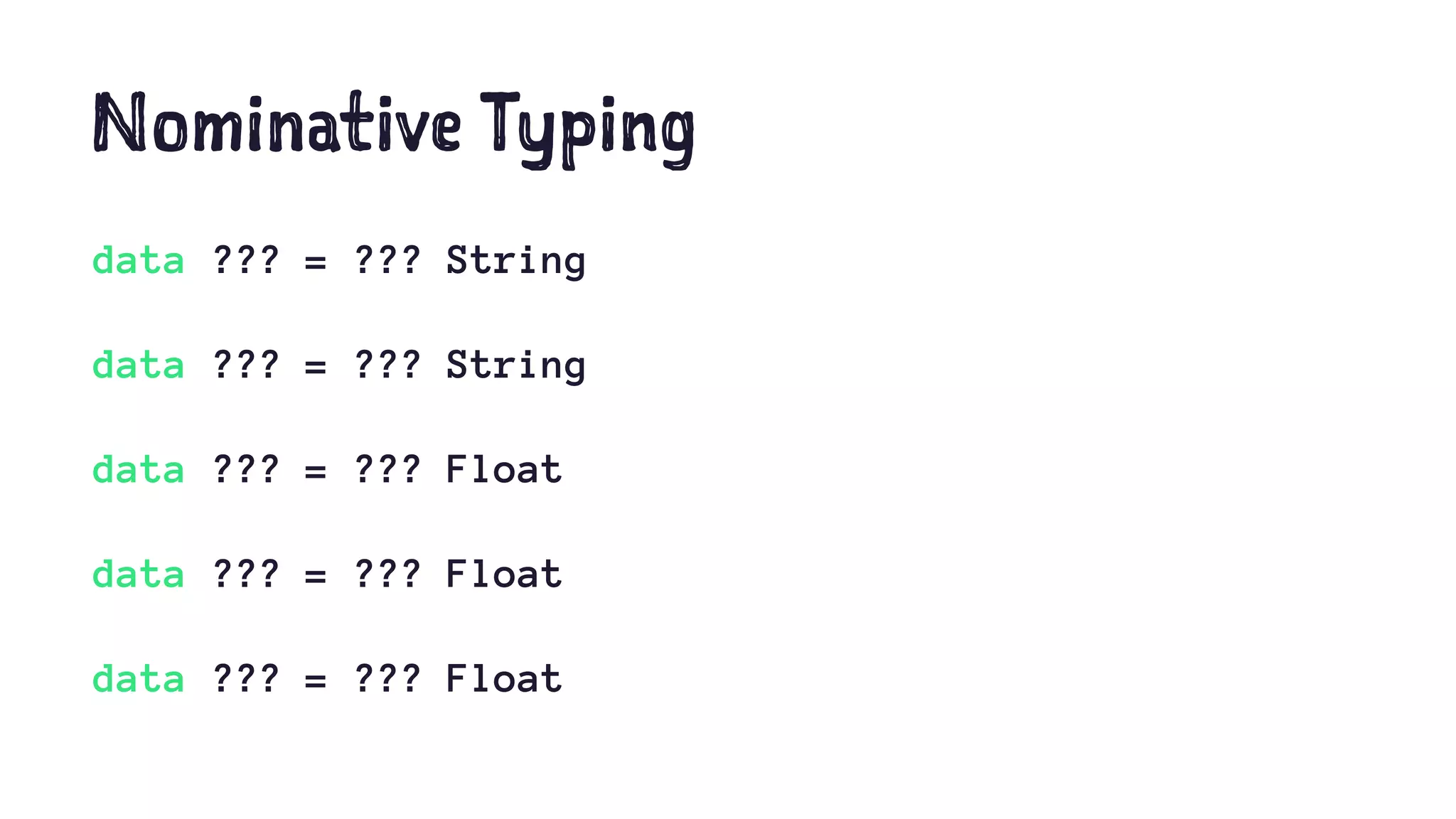 Nominative Typing
data ??? = ??? String
data ??? = ??? String
data ??? = ??? Float
data ??? = ??? Float
data ??? = ??? Float
 