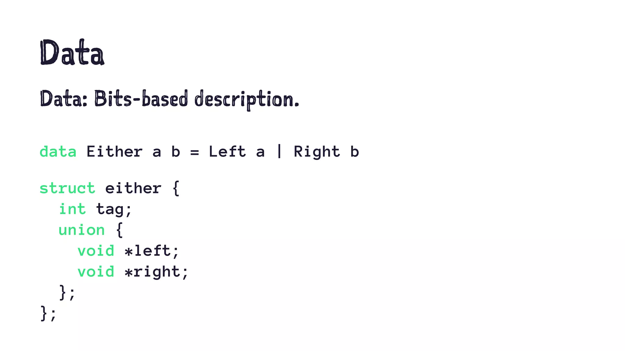 Data
Data: Bits-based description.
data Either a b = Left a | Right b
struct either {
int tag;
union {
void *left;
void *right;
};
};
 