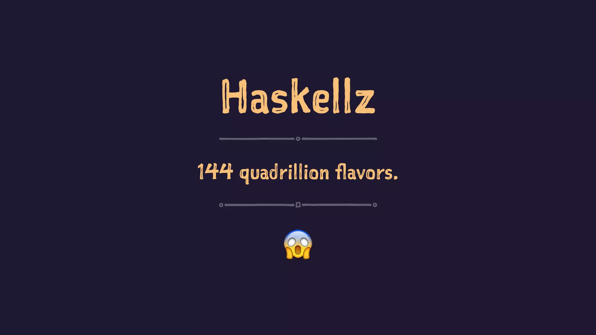 Haskellz
144 quadrillion flavors.
!
 