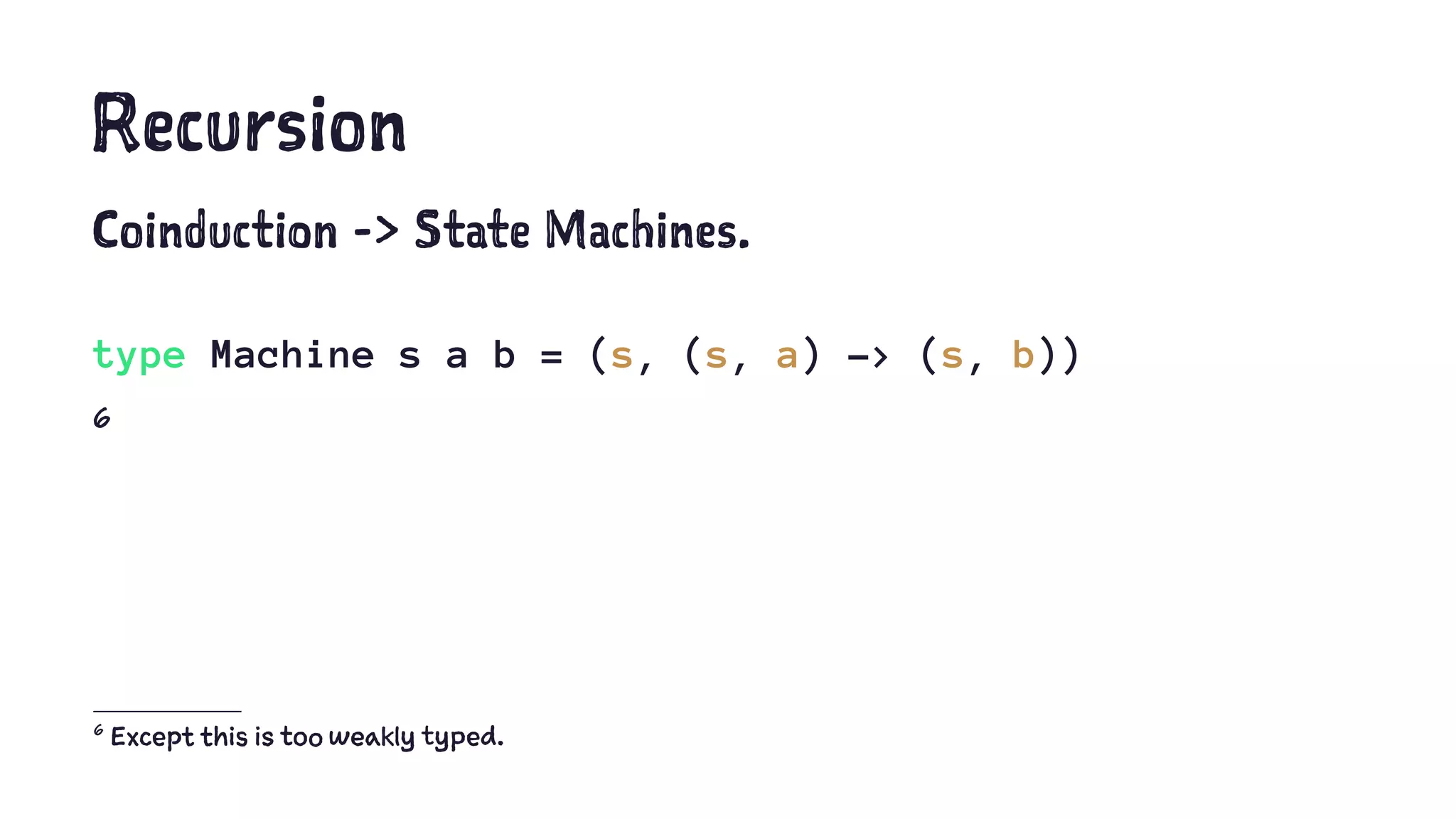 Recursion
Coinduction -> State Machines.
type Machine s a b = (s, (s, a) -> (s, b))
6
6
Except this is too weakly typed.
 