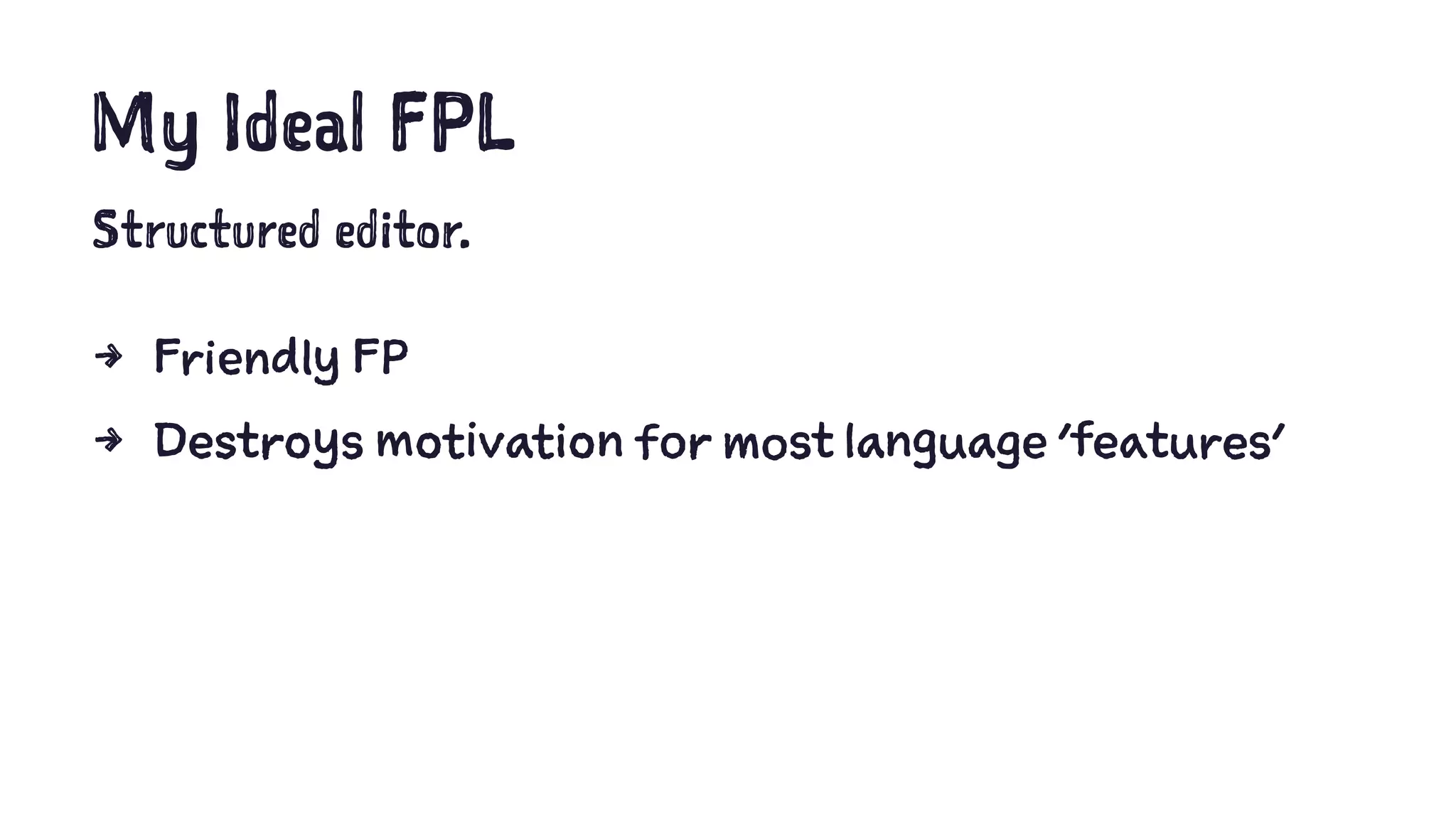My Ideal FPL
Structured editor.
4 Friendly FP
4 Destroys motivation for most language 'features'
 