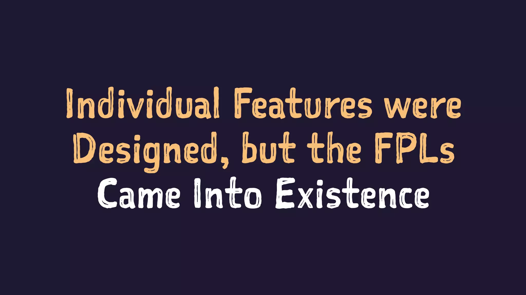 Individual Features were
Designed, but the FPLs
Came Into Existence
 