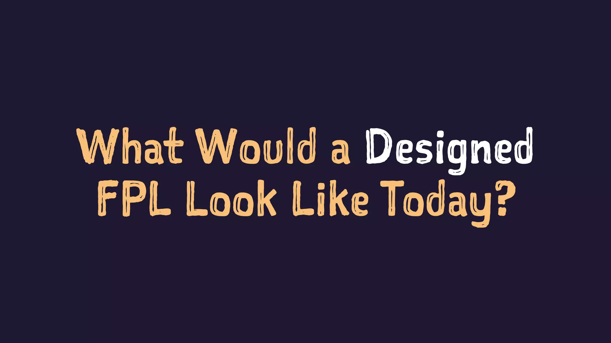 What Would a Designed
FPL Look Like Today?
 