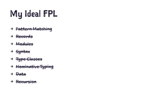 My Ideal FPL
4 Pattern Matching
4 Records
4 Modules
4 Syntax
4 Type Classes
4 Nominative Typing
4 Data
4 Recursion
 