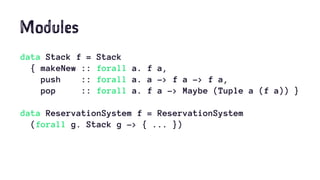 Modules
data Stack f = Stack
{ makeNew :: forall a. f a,
push :: forall a. a -> f a -> f a,
pop :: forall a. f a -> Maybe (Tuple a (f a)) }
data ReservationSystem f = ReservationSystem
(forall g. Stack g -> { ... })
 