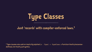 Type Classes
Just 'records' with compiler-enforced laws.3
3
Type classes also add an implicitly applied (a : Type) -> TypeClass a function that's piecewise-
defined, but that's just syntax.
 