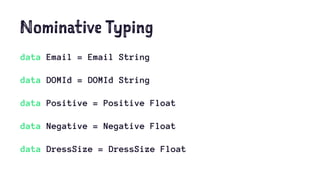 Nominative Typing
data Email = Email String
data DOMId = DOMId String
data Positive = Positive Float
data Negative = Negative Float
data DressSize = DressSize Float
 