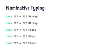 Nominative Typing
data ??? = ??? String
data ??? = ??? String
data ??? = ??? Float
data ??? = ??? Float
data ??? = ??? Float
 