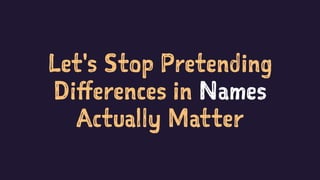 Let's Stop Pretending
Differences in Names
Actually Matter
 