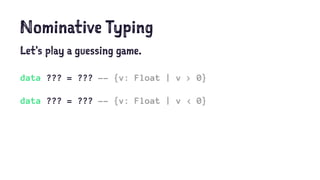 Nominative Typing
Let's play a guessing game.
data ??? = ??? -- {v: Float | v > 0}
data ??? = ??? -- {v: Float | v < 0}
 