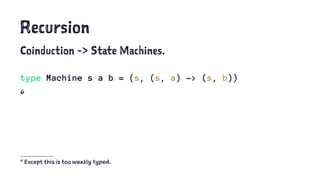 Recursion
Coinduction -> State Machines.
type Machine s a b = (s, (s, a) -> (s, b))
6
6
Except this is too weakly typed.
 