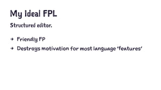 My Ideal FPL
Structured editor.
4 Friendly FP
4 Destroys motivation for most language 'features'
 
